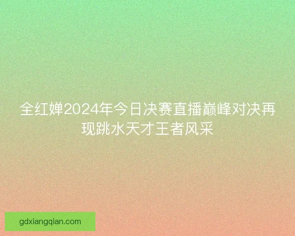 全红婵2024年今日决赛直播巅峰对决再现跳水天才王者风采