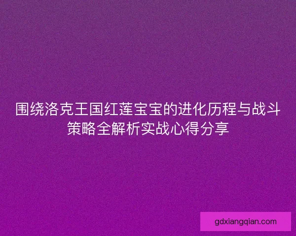 围绕洛克王国红莲宝宝的进化历程与战斗策略全解析实战心得分享
