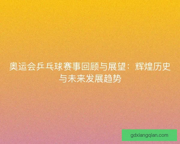 奥运会乒乓球赛事回顾与展望：辉煌历史与未来发展趋势