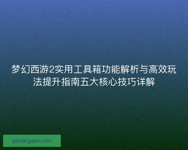 梦幻西游2实用工具箱功能解析与高效玩法提升指南五大核心技巧详解