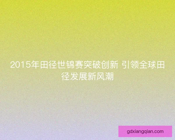 2015年田径世锦赛突破创新 引领全球田径发展新风潮