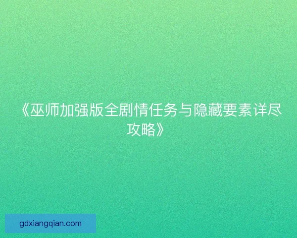 《巫师加强版全剧情任务与隐藏要素详尽攻略》