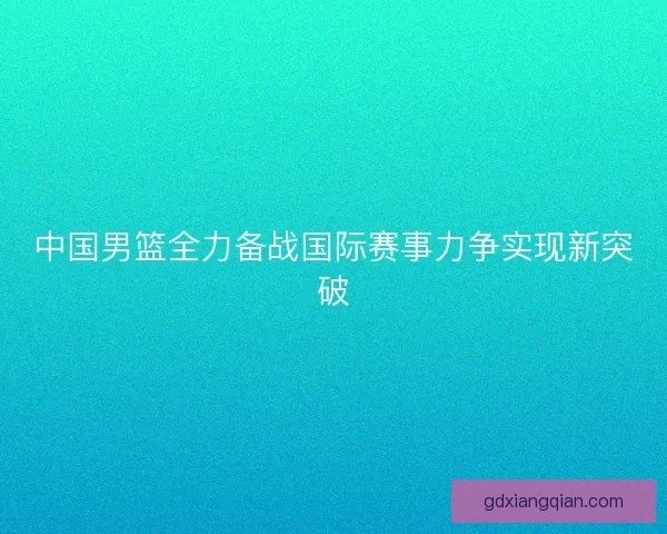 中国男篮全力备战国际赛事力争实现新突破