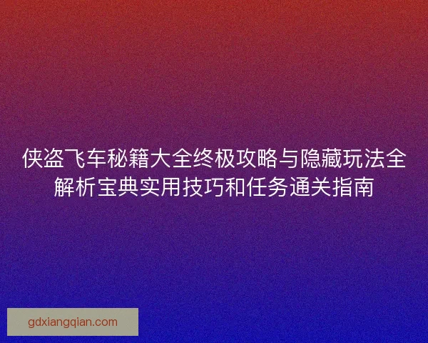 侠盗飞车秘籍大全终极攻略与隐藏玩法全解析宝典实用技巧和任务通关指南