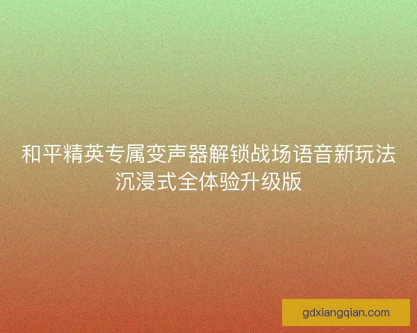 和平精英专属变声器解锁战场语音新玩法沉浸式全体验升级版 和平精英专属变声器解锁战场语音新玩法沉浸式全体验升级版