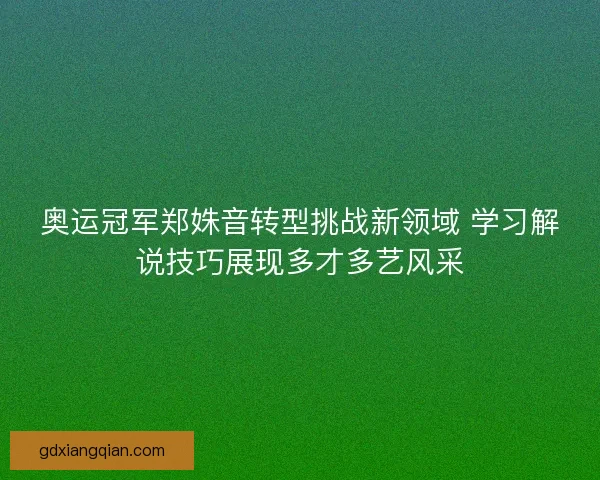 奥运冠军郑姝音转型挑战新领域 学习解说技巧展现多才多艺风采
