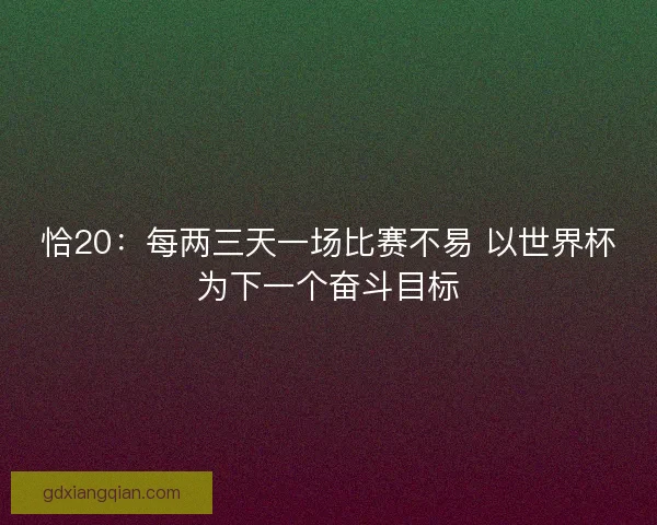 恰20:每两三天一场比赛不易 以世界杯为下一个奋斗目标 恰20:每两三天一场比赛不易 以世界杯为下一个奋斗目标