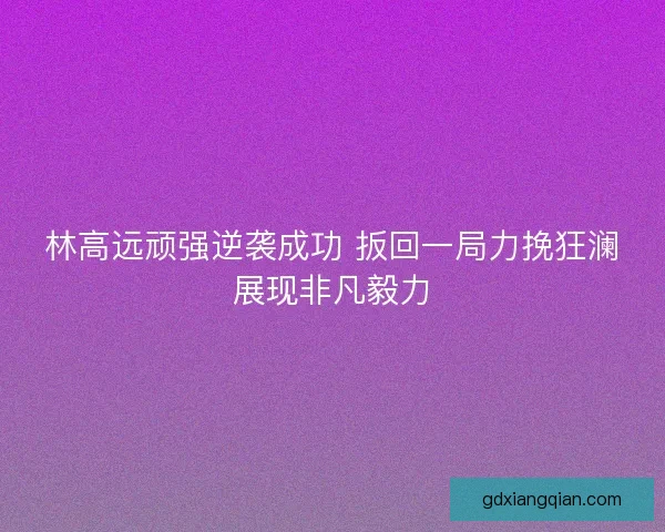 林高远顽强逆袭成功 扳回一局力挽狂澜展现非凡毅力