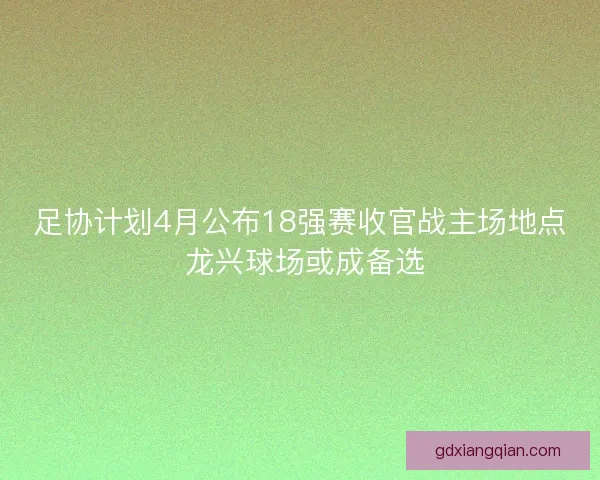 足协计划4月公布18强赛收官战主场地点 龙兴球场或成备选