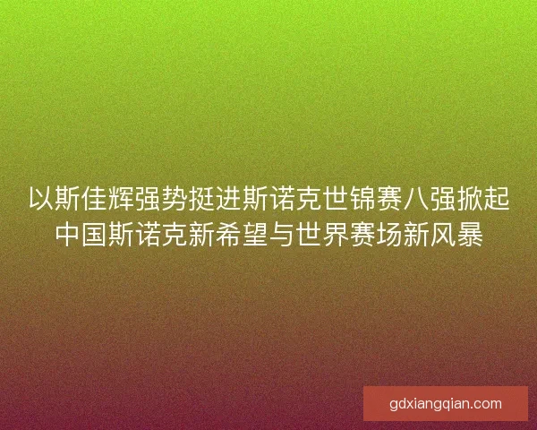 以斯佳辉强势挺进斯诺克世锦赛八强掀起中国斯诺克新希望与世界赛场新风暴