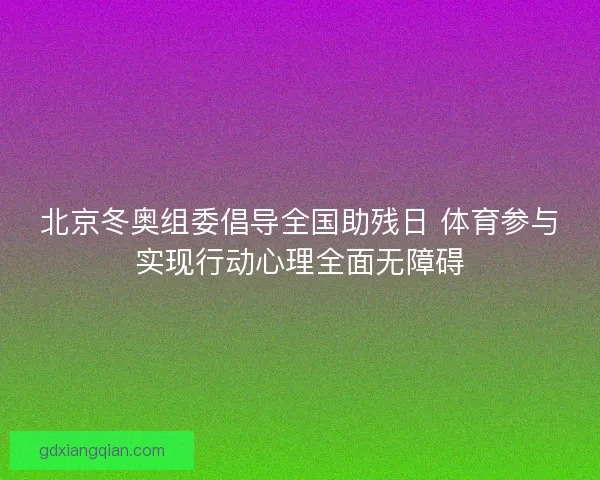 北京冬奥组委倡导全国助残日 体育参与实现行动心理全面无障碍 北京冬奥组委倡导全国助残日 体育参与实现行动心理全面无障碍