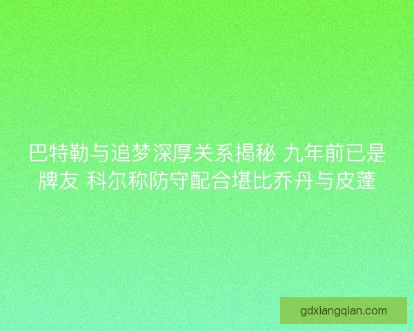 巴特勒与追梦深厚关系揭秘 九年前已是牌友 科尔称防守配合堪比乔丹与皮蓬
