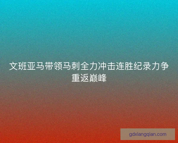 文班亚马带领马刺全力冲击连胜纪录力争重返巅峰