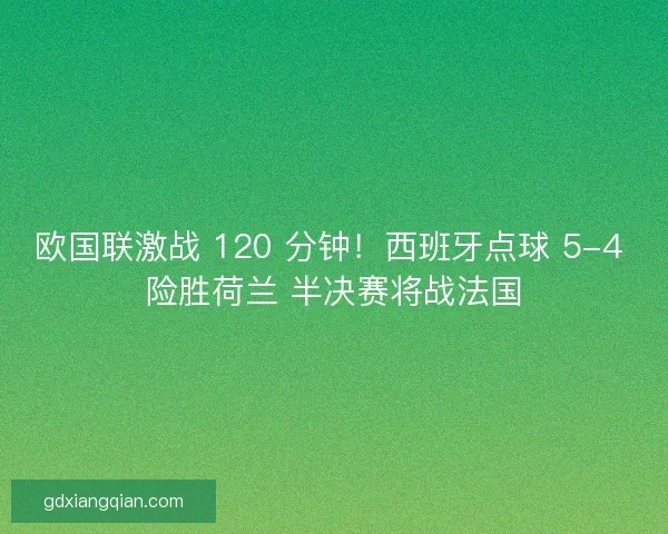欧国联激战 120 分钟！西班牙点球 5-4 险胜荷兰 半决赛将战法国