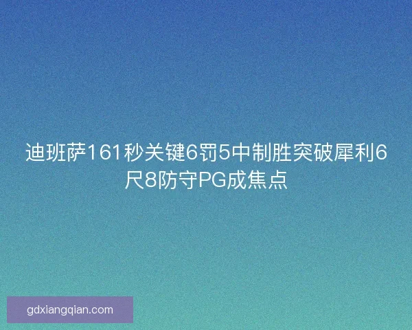 迪班萨161秒关键6罚5中制胜突破犀利6尺8防守PG成焦点