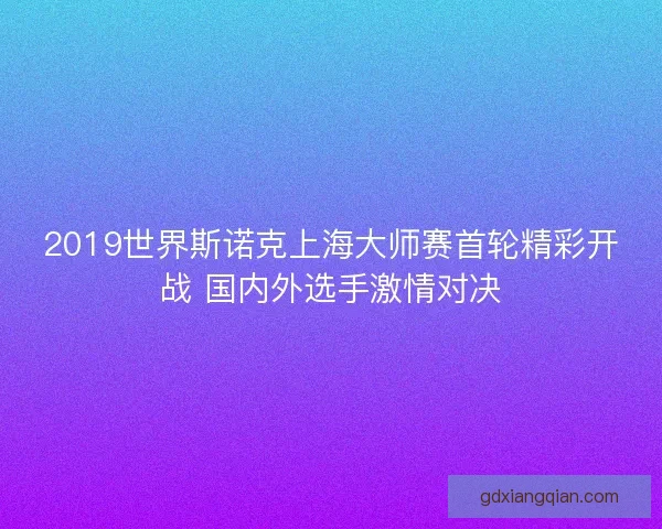2019世界斯诺克上海大师赛首轮精彩开战 国内外选手激情对决