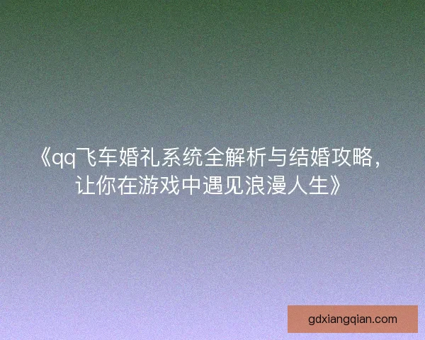 《qq飞车婚礼系统全解析与结婚攻略，让你在游戏中遇见浪漫人生》