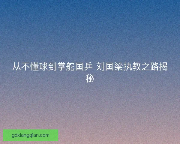 从不懂球到掌舵国乒 刘国梁执教之路揭秘
