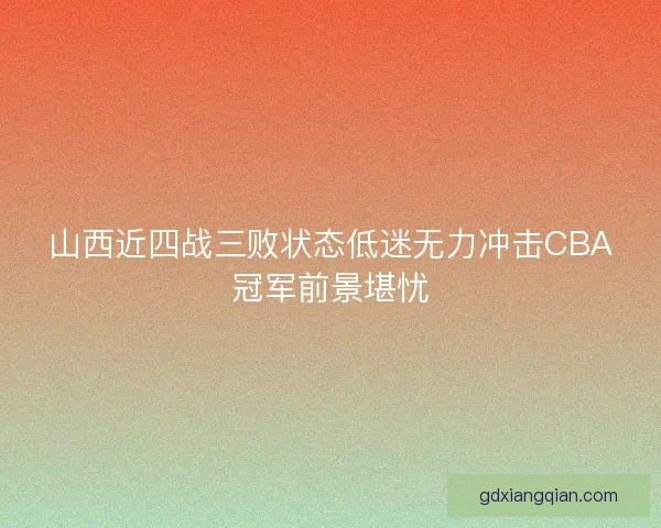山西近四战三败状态低迷无力冲击CBA冠军前景堪忧