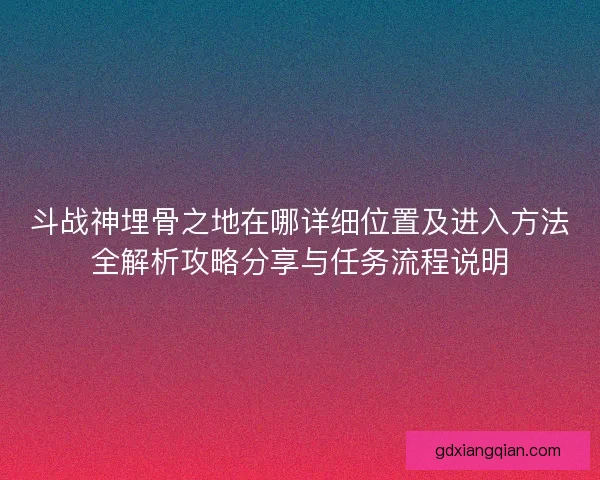 斗战神埋骨之地在哪详细位置及进入方法全解析攻略分享与任务流程说明