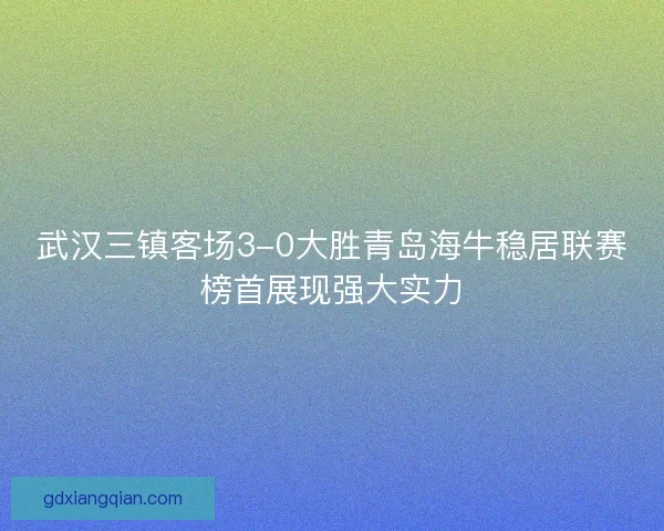武汉三镇客场3-0大胜青岛海牛稳居联赛榜首展现强大实力