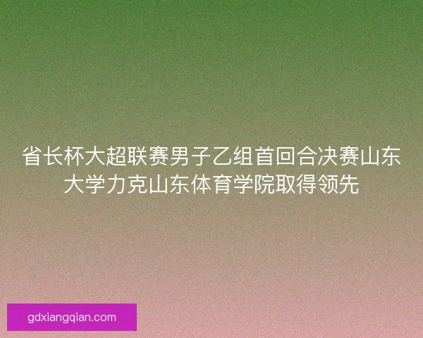 省长杯大超联赛男子乙组首回合决赛山东大学力克山东体育学院取得领先