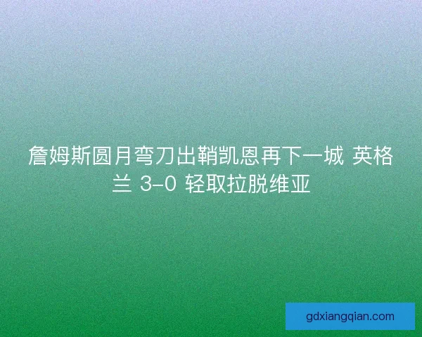 詹姆斯圆月弯刀出鞘凯恩再下一城 英格兰 3-0 轻取拉脱维亚