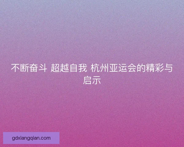 不断奋斗 超越自我 杭州亚运会的精彩与启示