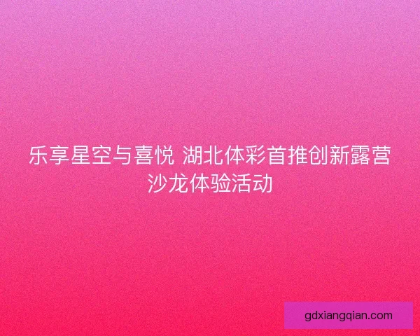乐享星空与喜悦 湖北体彩首推创新露营沙龙体验活动