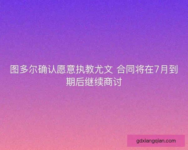 图多尔确认愿意执教尤文 合同将在7月到期后继续商讨
