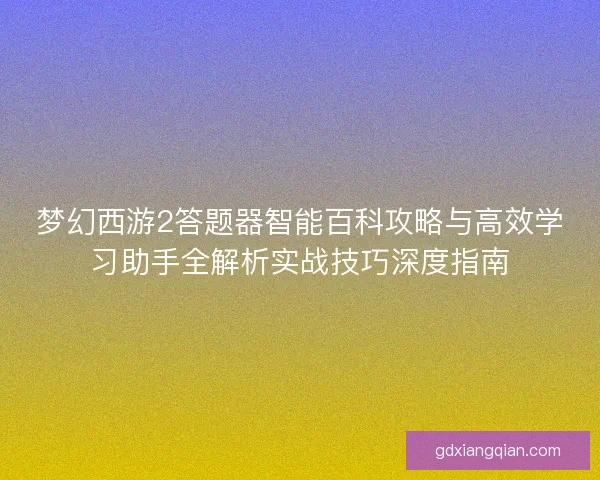 梦幻西游2答题器智能百科攻略与高效学习助手全解析实战技巧深度指南
