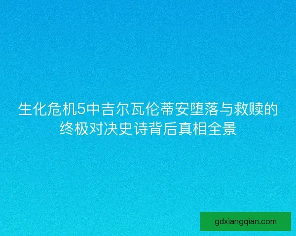 生化危机5中吉尔瓦伦蒂安堕落与救赎的终极对决史诗背后真相全景