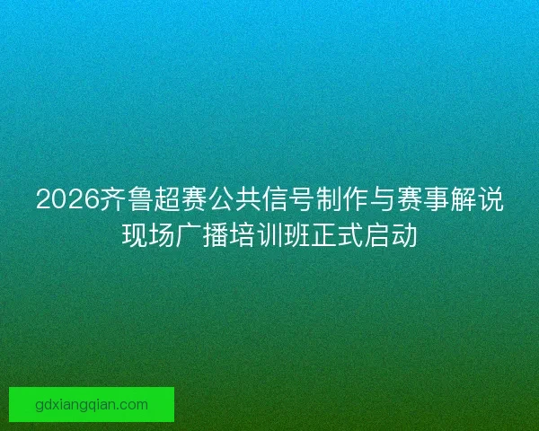 2026齐鲁超赛公共信号制作与赛事解说现场广播培训班正式启动
