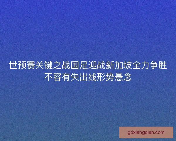 世预赛关键之战国足迎战新加坡全力争胜不容有失出线形势悬念