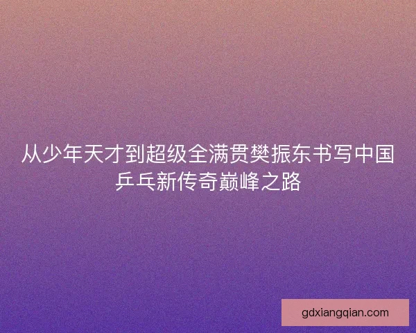 从少年天才到超级全满贯樊振东书写中国乒乓新传奇巅峰之路