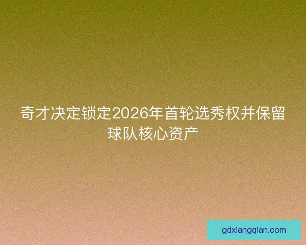 奇才决定锁定2026年首轮选秀权并保留球队核心资产