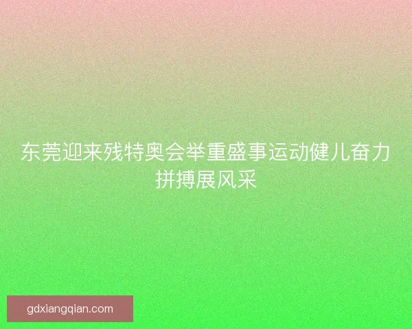 东莞迎来残特奥会举重盛事运动健儿奋力拼搏展风采