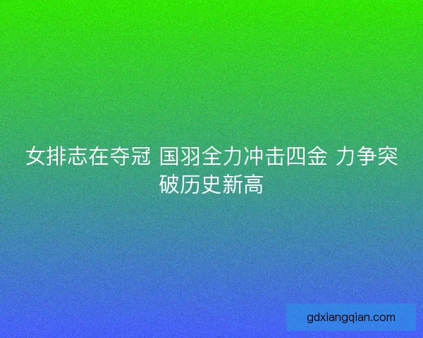 女排志在夺冠 国羽全力冲击四金 力争突破历史新高 女排志在夺冠 国羽全力冲击四金 力争突破历史新高