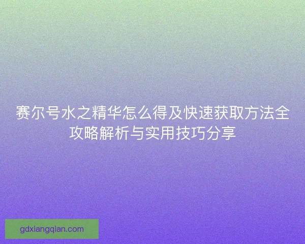 赛尔号水之精华怎么得及快速获取方法全攻略解析与实用技巧分享 赛尔号水之精华怎么得及快速获取方法全攻略解析与实用技巧分享