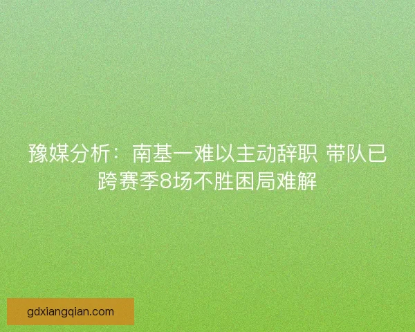 豫媒分析：南基一难以主动辞职 带队已跨赛季8场不胜困局难解