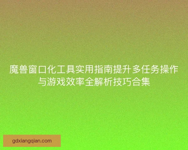 魔兽窗口化工具实用指南提升多任务操作与游戏效率全解析技巧合集